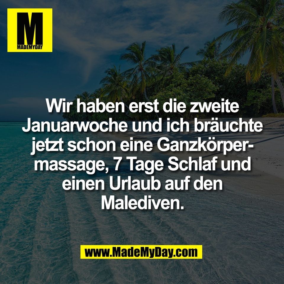 Wir haben erst die zweite<br />
Januarwoche und ich bräuchte<br />
jetzt schon eine Ganzkörper-<br />
massage, 7 Tage Schlaf und<br />
einen Urlaub auf den<br />
Malediven.