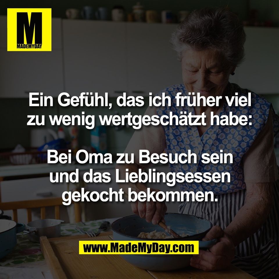 Ein Gefühl, das ich früher viel<br />
zu wenig wertgeschätzt habe:<br />
<br />
Bei Oma zu Besuch sein<br />
und das Lieblingsessen<br />
gekocht bekommen.