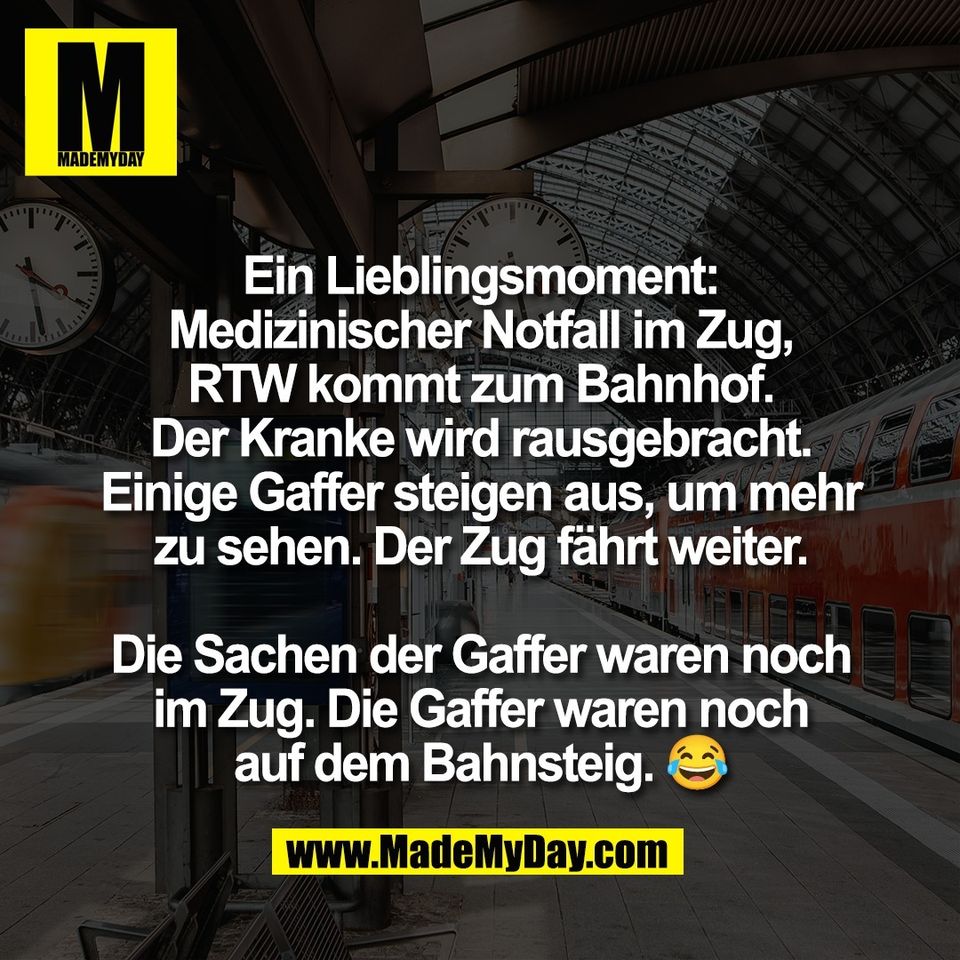 Ein Lieblingsmoment:<br />
Medizinischer Notfall im Zug,<br />
RTW kommt zum Bahnhof.<br />
Der Kranke wird rausgebracht.<br />
Einige Gaffer steigen aus, um mehr<br />
zu sehen. Der Zug fährt weiter.<br />
<br />
Die Sachen der Gaffer waren noch<br />
im Zug. Die Gaffer waren noch<br />
auf dem Bahnsteig. 😂