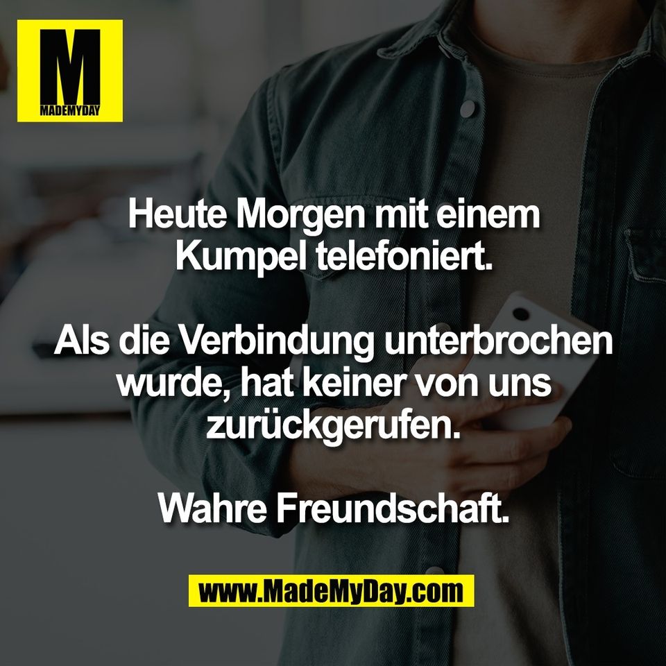 Heute Morgen mit einem<br />
Kumpel telefoniert.<br />
<br />
Als die Verbindung unterbrochen<br />
wurde, hat keiner von uns<br />
zurückgerufen.<br />
<br />
Wahre Freundschaft.