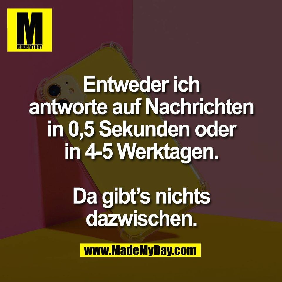 Entweder ich<br />
antworte auf Nachrichten<br />
in 0,5 Sekunden oder<br />
in 4-5 Werktagen.<br />
<br />
Da gibt’s nichts<br />
dazwischen.