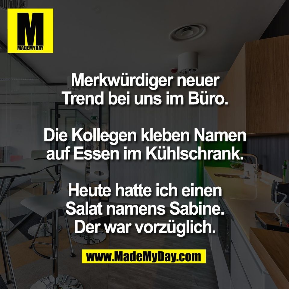 Merkwürdiger neuer<br />
Trend bei uns im Büro.<br />
<br />
Die Kollegen kleben Namen<br />
auf Essen im Kühlschrank.<br />
<br />
Heute hatte ich einen<br />
Salat namens Sabine.<br />
Der war vorzüglich.