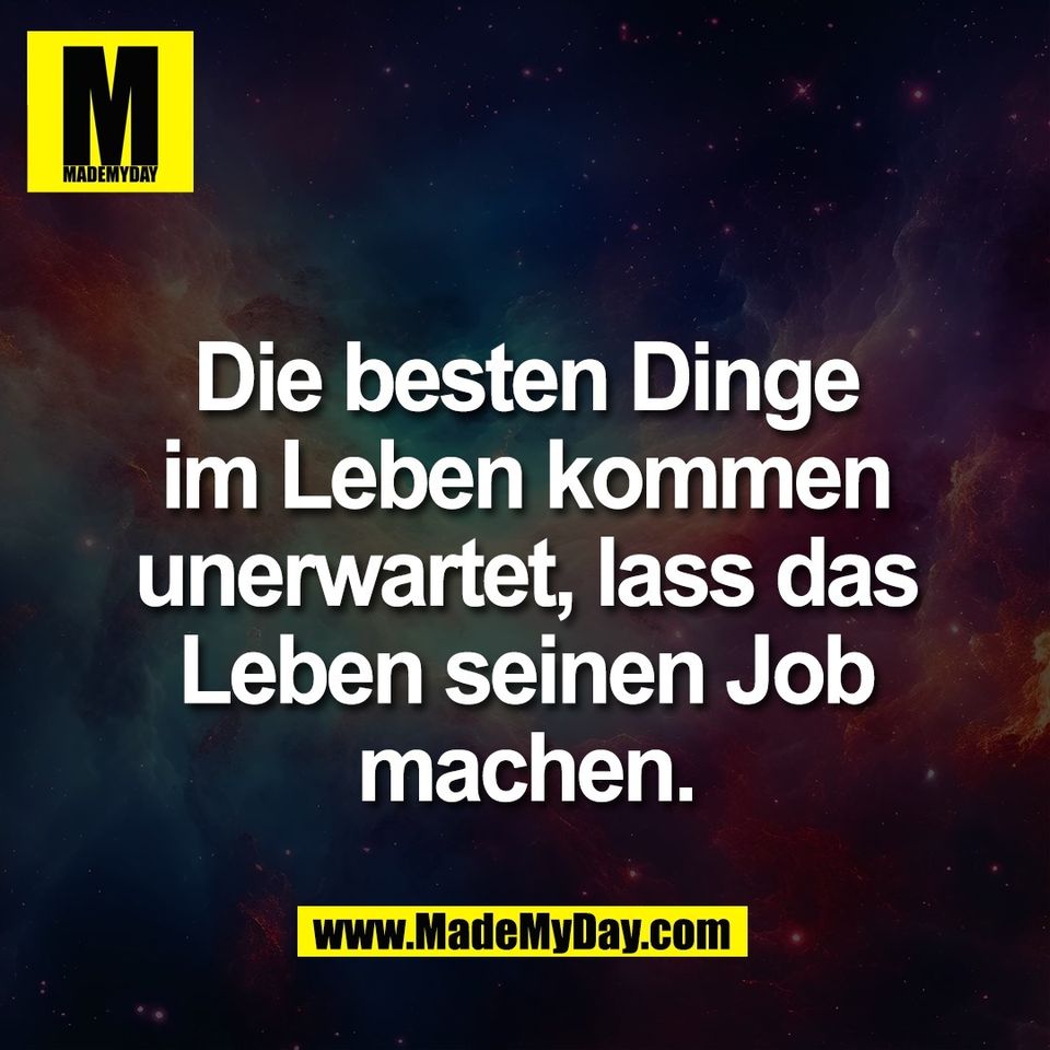 Die besten Dinge<br />
im Leben kommen<br />
unerwartet, lass das<br />
Leben seinen Job<br />
machen.