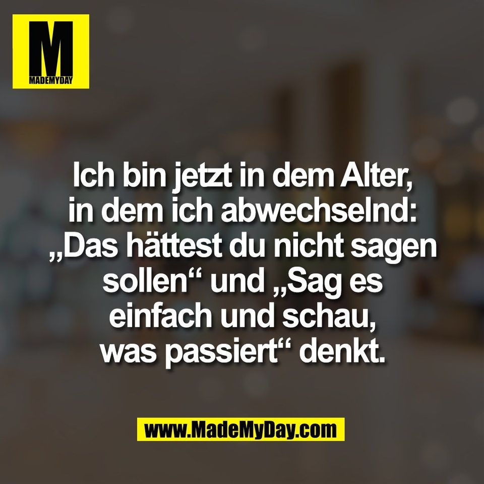 Ich bin jetzt in dem Alter,<br />
in dem ich abwechselnd:<br />
„Das hättest du nicht sagen<br />
sollen“ und „Sag es<br />
einfach und schau,<br />
was passiert“ denkt.