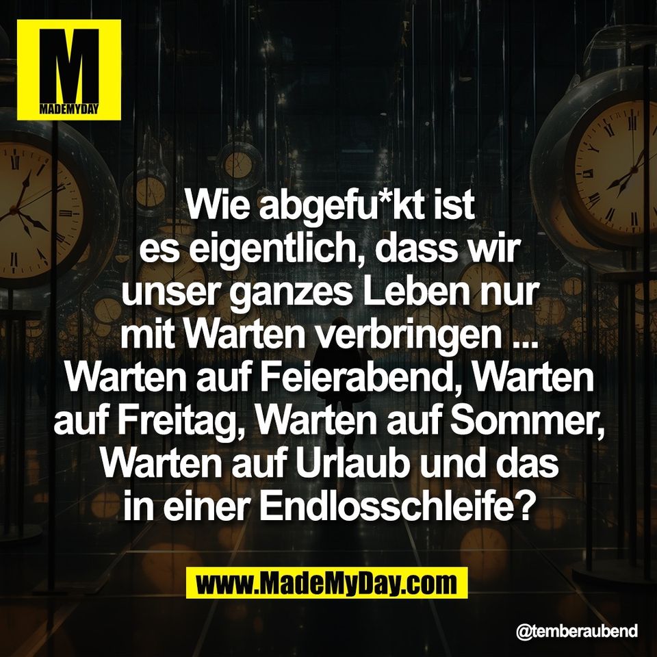 Wie abgefu*kt ist<br />
es eigentlich, dass wir<br />
unser ganzes Leben nur<br />
mit Warten verbringen ...<br />
Warten auf Feierabend, Warten<br />
auf Freitag, Warten auf Sommer,<br />
Warten auf Urlaub und das<br />
in einer Endlosschleife?