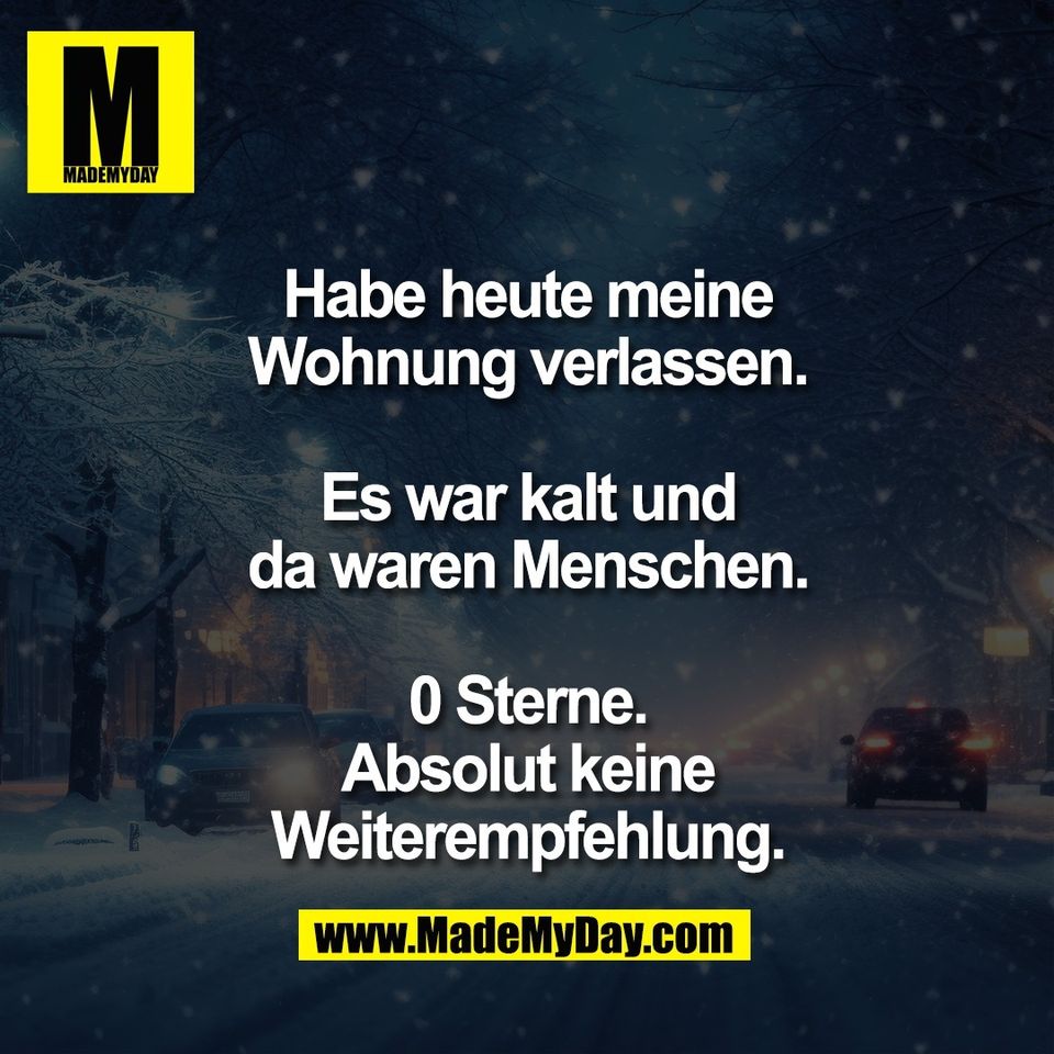 Habe heute meine<br />
Wohnung verlassen.<br />
<br />
Es war kalt und<br />
da waren Menschen.<br />
<br />
0 Sterne.<br />
Absolut keine<br />
Weiterempfehlung.