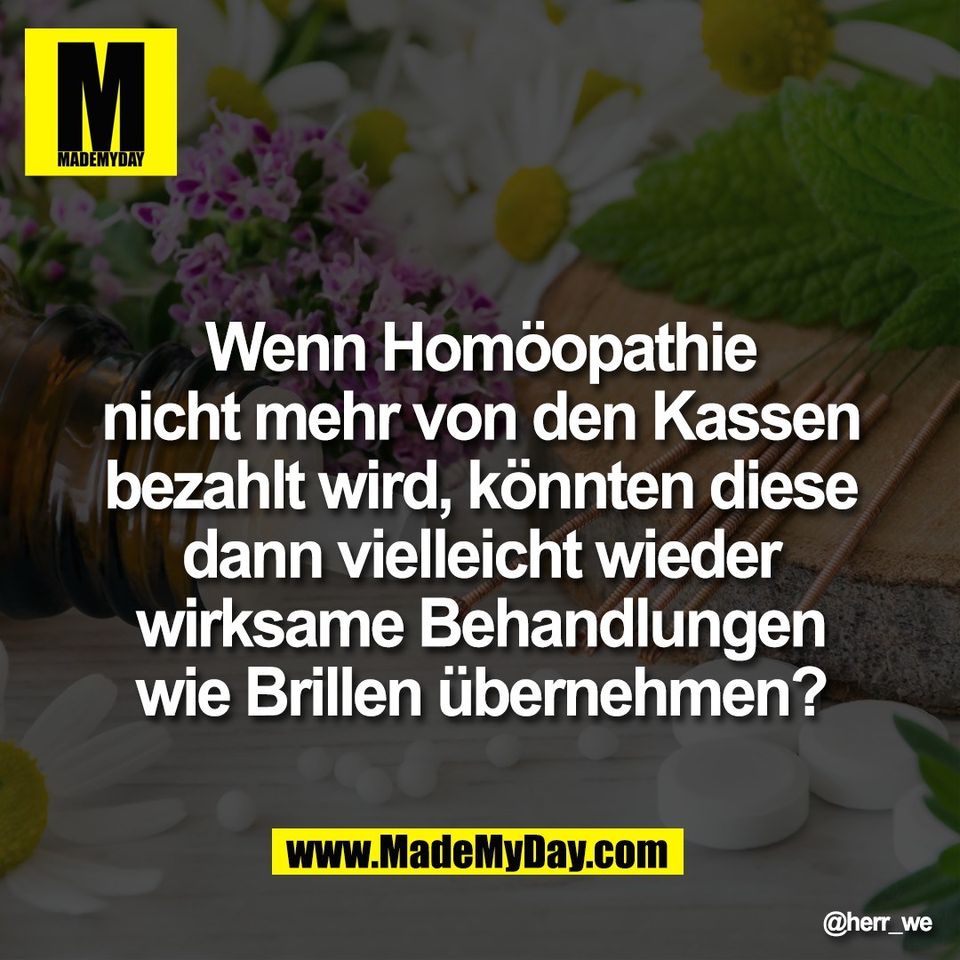 Wenn Homöopathie<br />
nicht mehr von den Kassen<br />
bezahlt wird, könnten diese<br />
dann vielleicht wieder<br />
wirksame Behandlungen<br />
wie Brillen übernehmen?