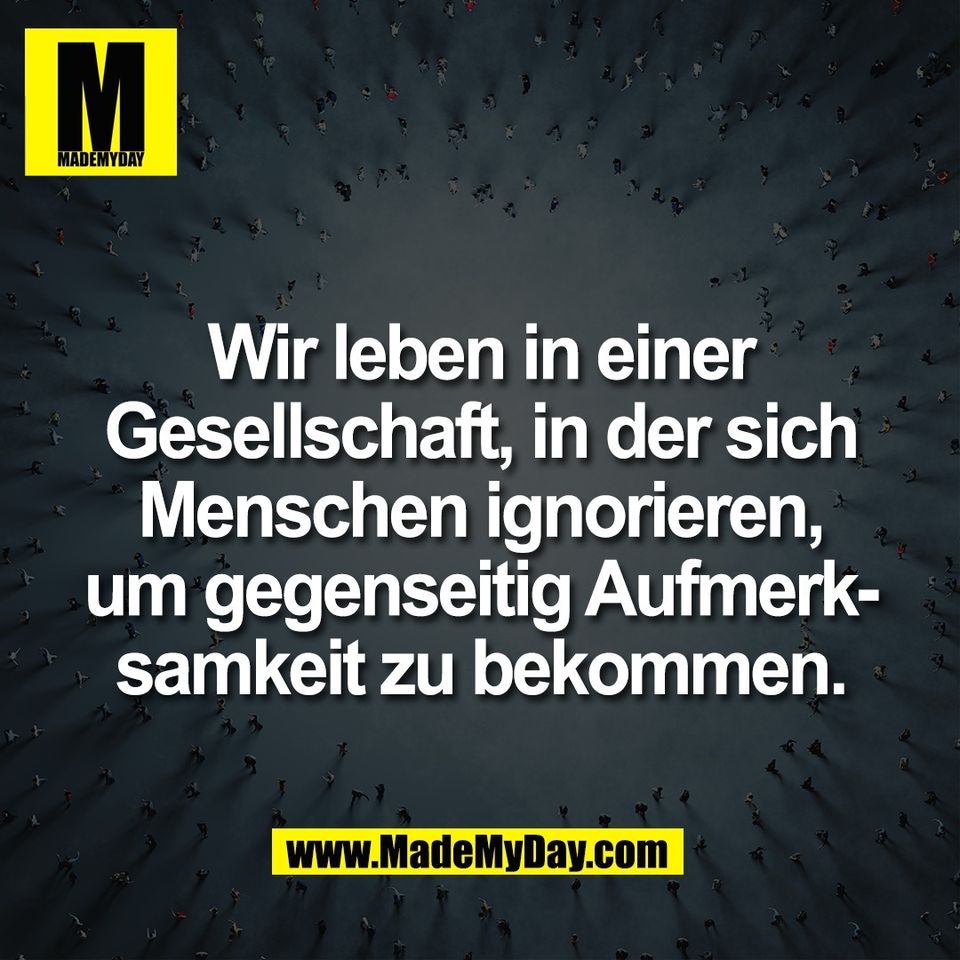 Wir leben in einer<br />
Gesellschaft, in der sich<br />
Menschen ignorieren,<br />
um gegenseitig Aufmerk-<br />
samkeit zu bekommen.