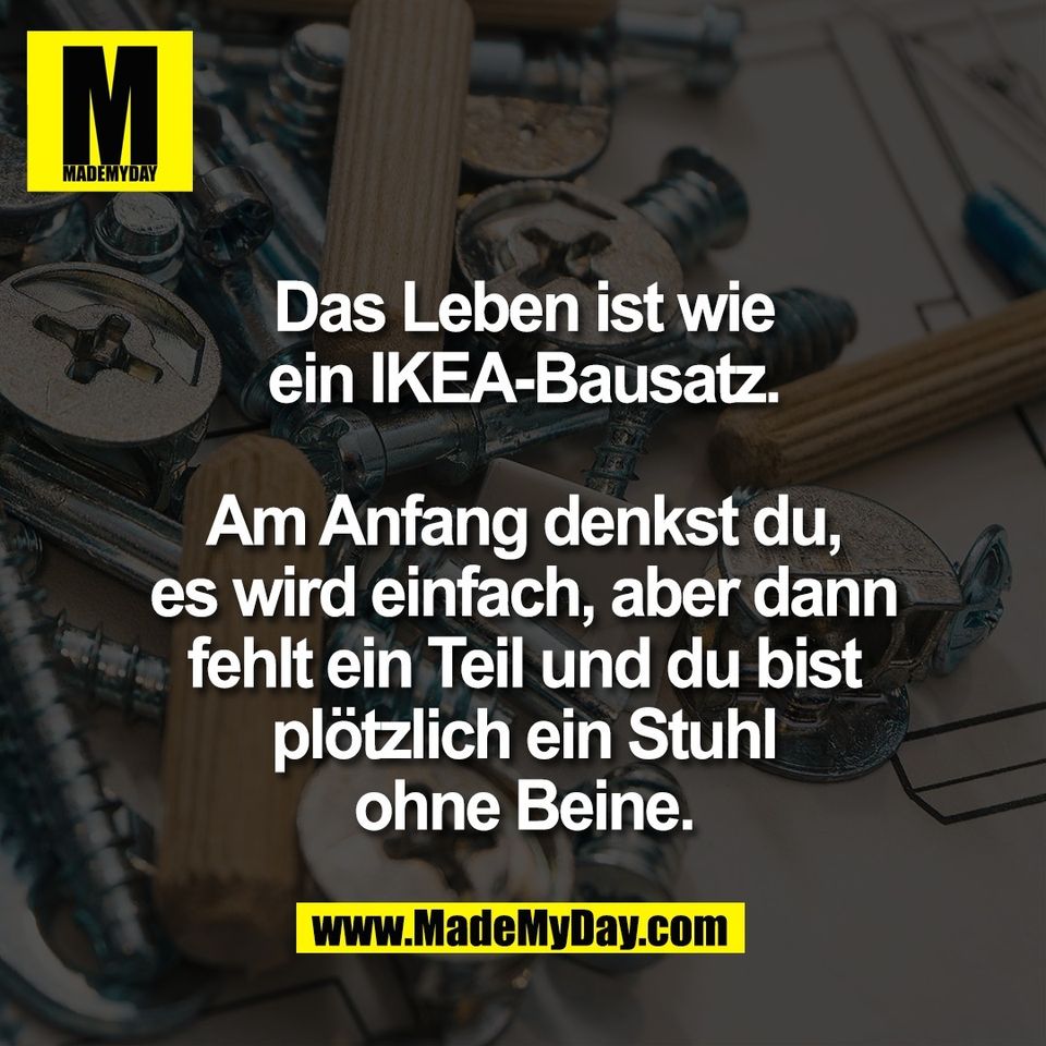 Das Leben ist wie<br />
ein IKEA-Bausatz.<br />
<br />
Am Anfang denkst du,<br />
es wird einfach, aber dann<br />
fehlt ein Teil und du bist<br />
plötzlich ein Stuhl<br />
ohne Beine.