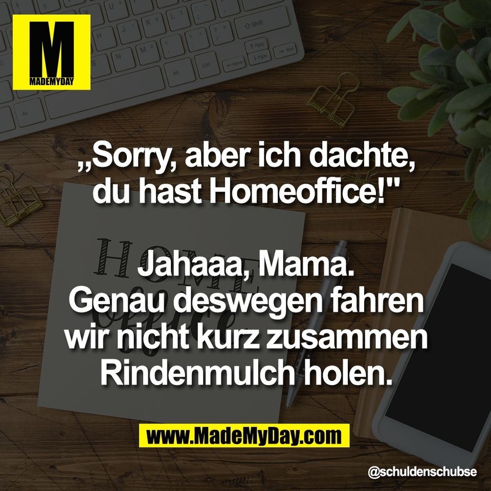 „Sorry, aber ich dachte,<br />
du hast Homeoffice!"<br />
<br />
Jahaaa, Mama.<br />
Genau deswegen fahren<br />
wir nicht kurz zusammen<br />
Rindenmulch holen.