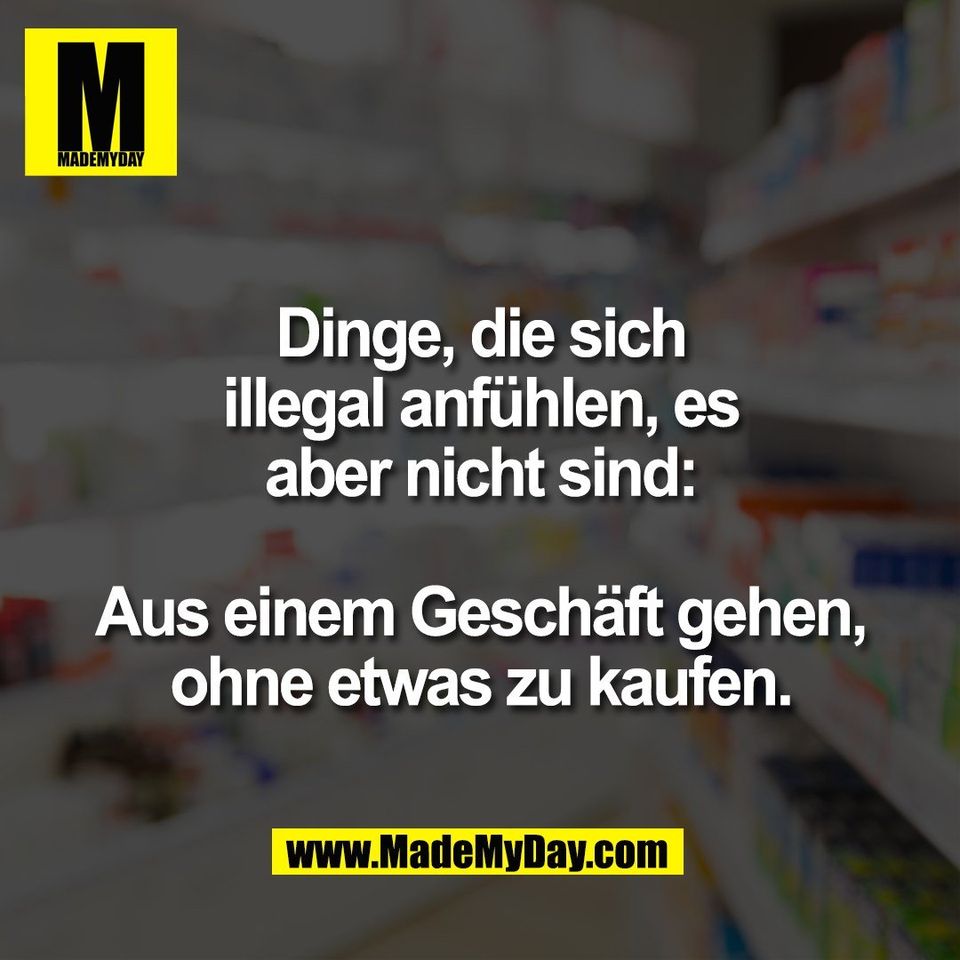 Dinge, die sich<br />
illegal anfühlen, es<br />
aber nicht sind:<br />
<br />
Aus einem Geschäft gehen,<br />
ohne etwas zu kaufen.