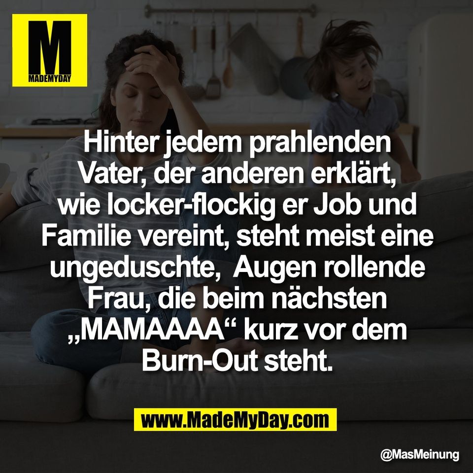 Hinter jedem prahlenden<br />
Vater, der anderen erklärt,<br />
wie locker-flockig er Job und<br />
Familie vereint, steht meist eine<br />
ungeduschte,  Augen rollende<br />
Frau, die beim nächsten<br />
„MAMAAAA“ kurz vor dem<br />
Burn-Out steht.