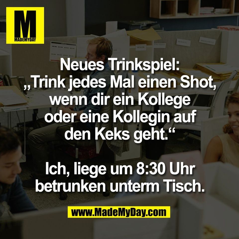 Neues Trinkspiel:<br />
„Trink jedes Mal einen Shot,<br />
wenn dir ein Kollege<br />
oder eine Kollegin auf<br />
den Keks geht.“<br />
<br />
Ich, liege um 8:30 Uhr<br />
betrunken unterm Tisch.