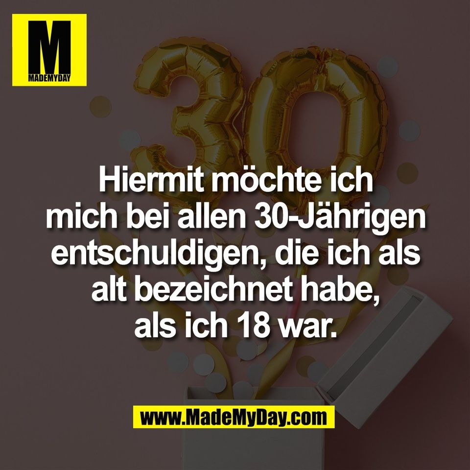 Hiermit möchte ich<br />
mich bei allen 30-Jährigen<br />
entschuldigen, die ich als<br />
alt bezeichnet habe,<br />
als ich 18 war.