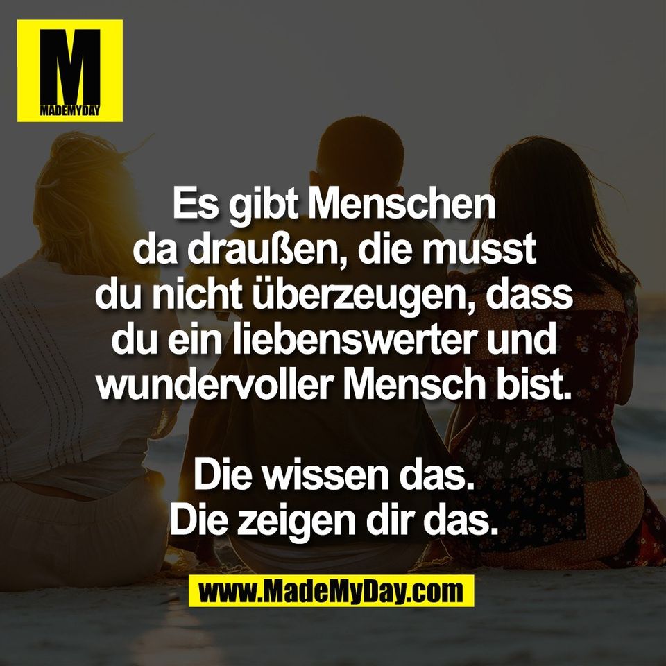 Es gibt Menschen<br />
da draußen, die musst<br />
du nicht überzeugen, dass<br />
du ein liebenswerter und<br />
wundervoller Mensch bist.<br />
<br />
Die wissen das.<br />
Die zeigen dir das.