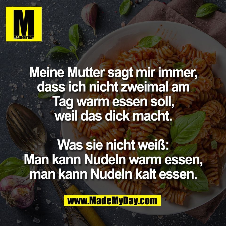 Meine Mutter sagt mir immer,<br />
dass ich nicht zweimal am<br />
Tag warm essen soll,<br />
weil das dick macht.<br />
<br />
Was sie nicht weiß:<br />
Man kann Nudeln warm essen,<br />
man kann Nudeln kalt essen.
