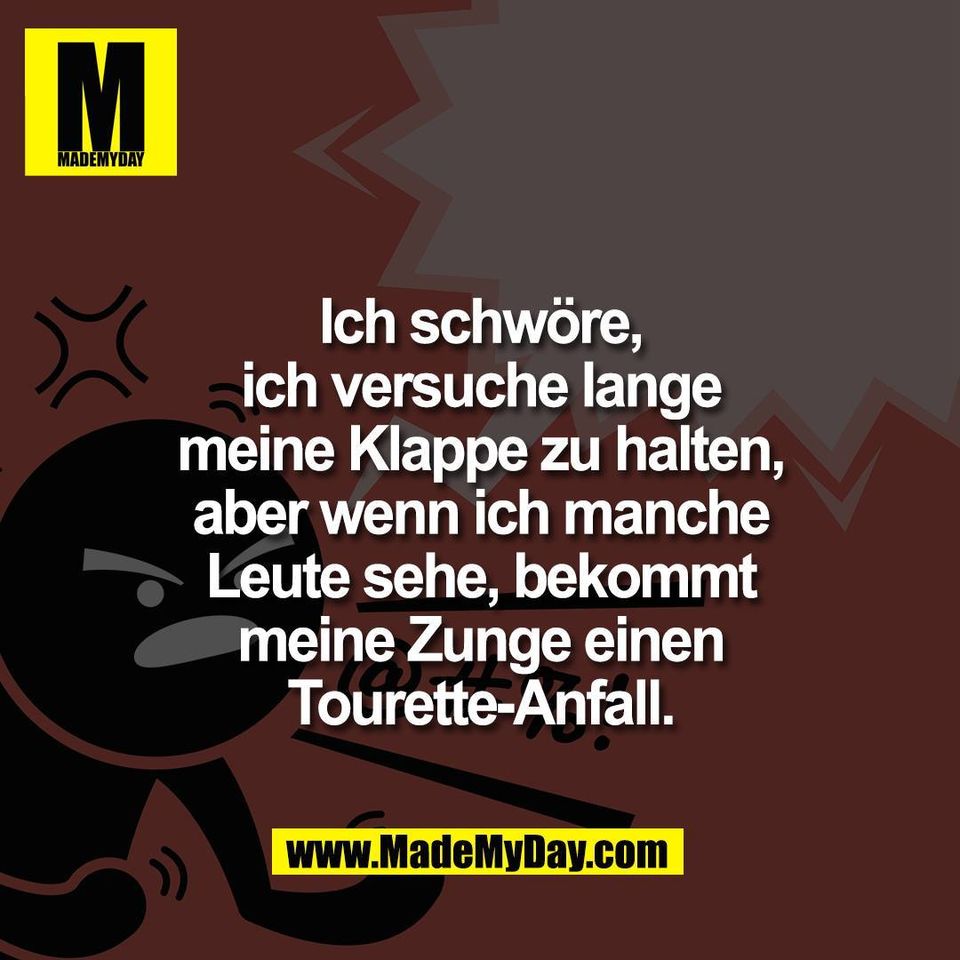 Ich schwöre,<br />
ich versuche lange<br />
meine Klappe zu halten,<br />
aber wenn ich manche<br />
Leute sehe, bekommt<br />
meine Zunge einen<br />
Tourette-Anfall.