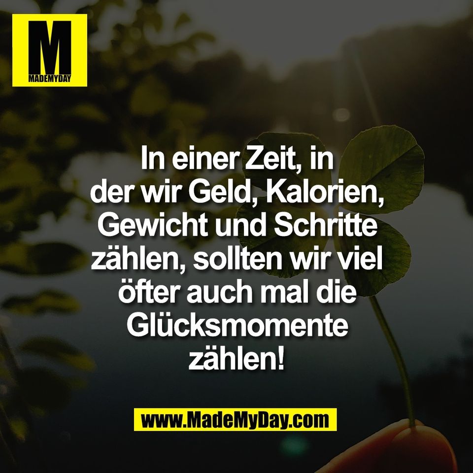 In einer Zeit, in<br />
der wir Geld, Kalorien,<br />
Gewicht und Schritte<br />
zählen, sollten wir viel<br />
öfter auch mal die<br />
Glücksmomente<br />
zählen!