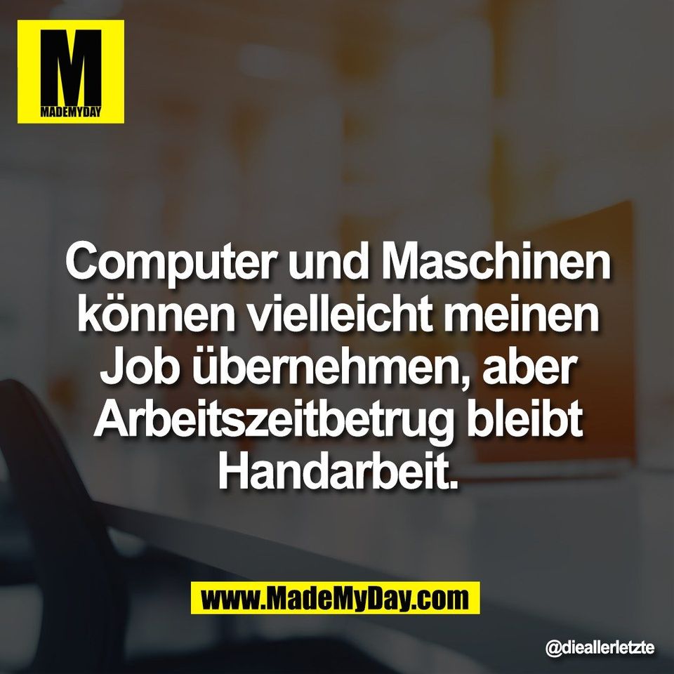 Computer und Maschinen<br />
können vielleicht meinen<br />
Job übernehmen, aber<br />
Arbeitszeitbetrug bleibt<br />
Handarbeit.