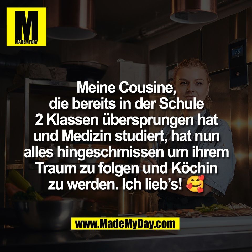 Meine Cousine,<br />
die bereits in der Schule<br />
2 Klassen übersprungen hat<br />
und Medizin studiert, hat nun<br />
alles hingeschmissen um ihrem<br />
Traum zu folgen und Köchin<br />
zu werden. Ich lieb’s! 🥰