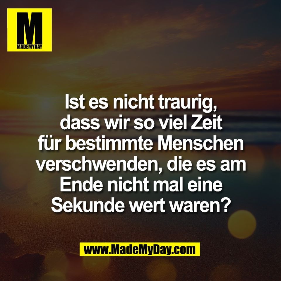 Ist es nicht traurig,<br />
dass wir so viel Zeit<br />
für bestimmte Menschen<br />
verschwenden, die es am<br />
Ende nicht mal eine<br />
Sekunde wert waren?