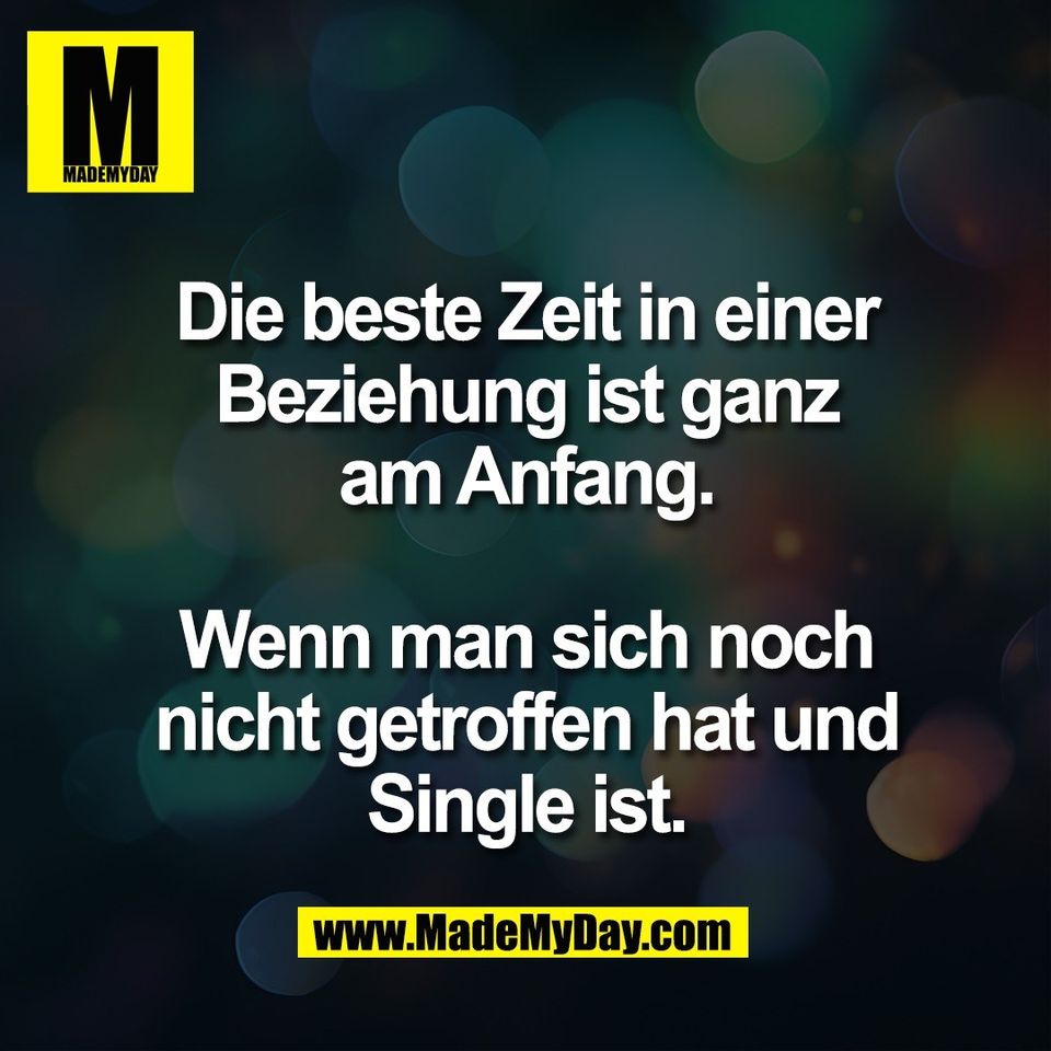 Die beste Zeit in einer<br />
Beziehung ist ganz<br />
am Anfang.<br />
<br />
Wenn man sich noch<br />
nicht getroffen hat und<br />
Single ist.