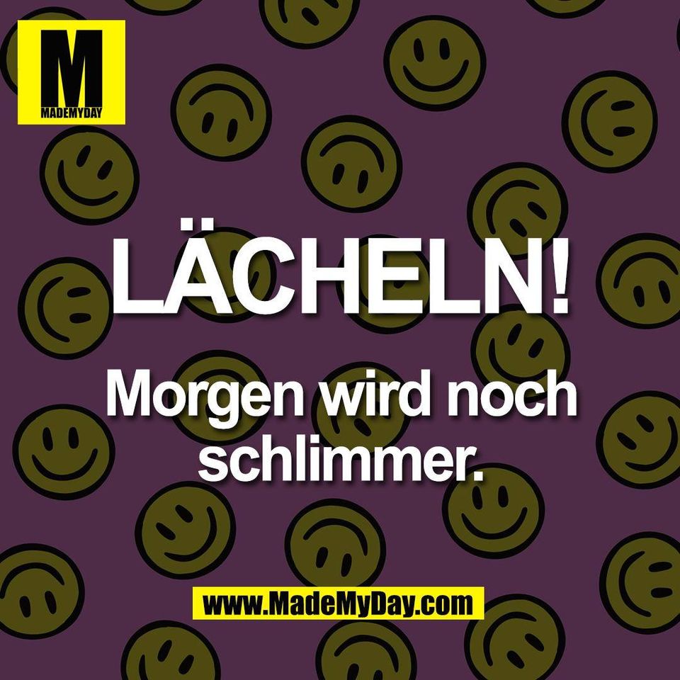 LÄCHELN!<br />
<br />
Morgen wird noch<br />
schlimmer.