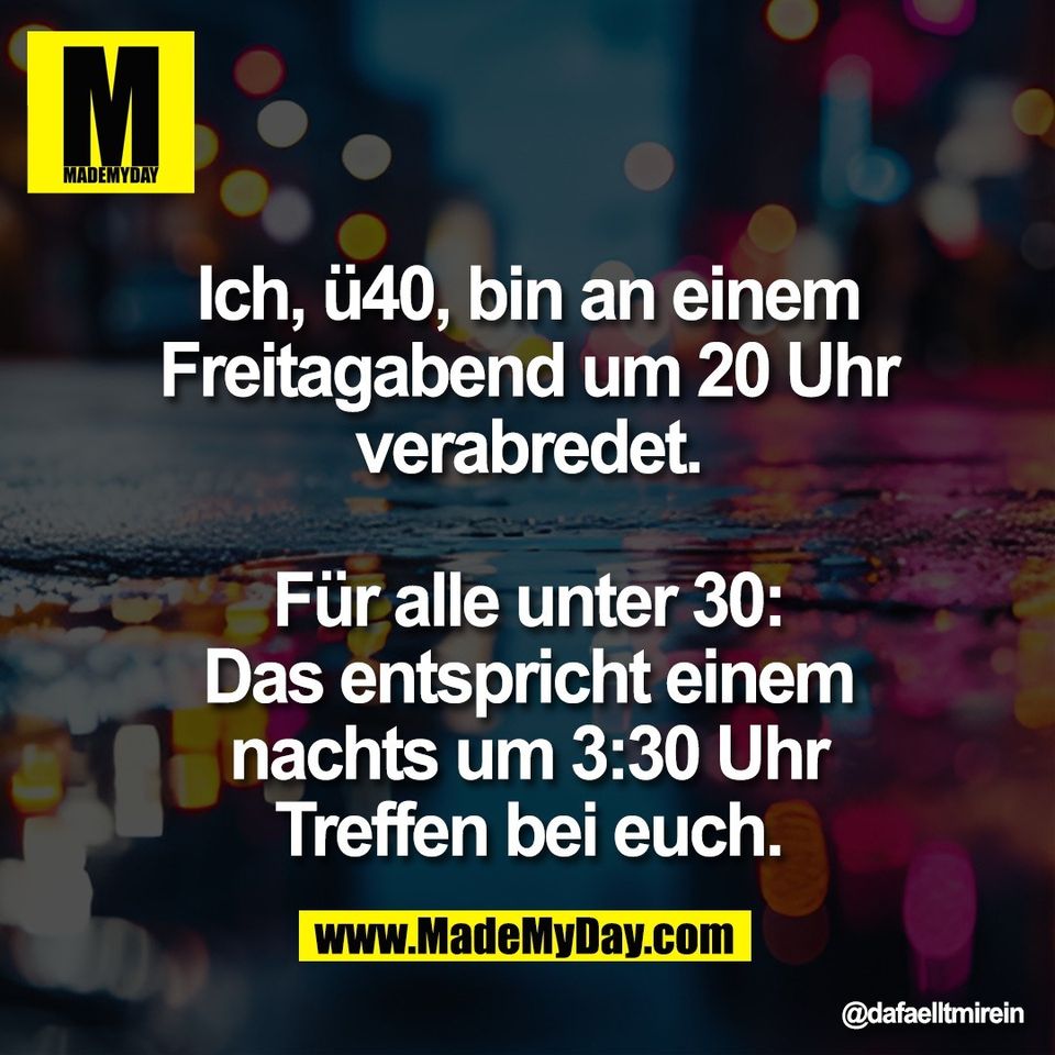 Ich, ü40, bin an einem<br />
Freitagabend um 20 Uhr<br />
verabredet.<br />
<br />
Für alle unter 30:<br />
Das entspricht einem<br />
nachts um 3:30 Uhr<br />
Treffen bei euch.