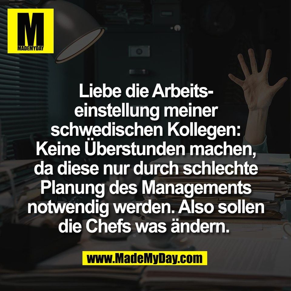 Liebe die Arbeits-<br />
einstellung meiner<br />
schwedischen Kollegen:<br />
Keine Überstunden machen,<br />
da diese nur durch schlechte<br />
Planung des Managements<br />
notwendig werden. Also sollen<br />
die Chefs was ändern. 