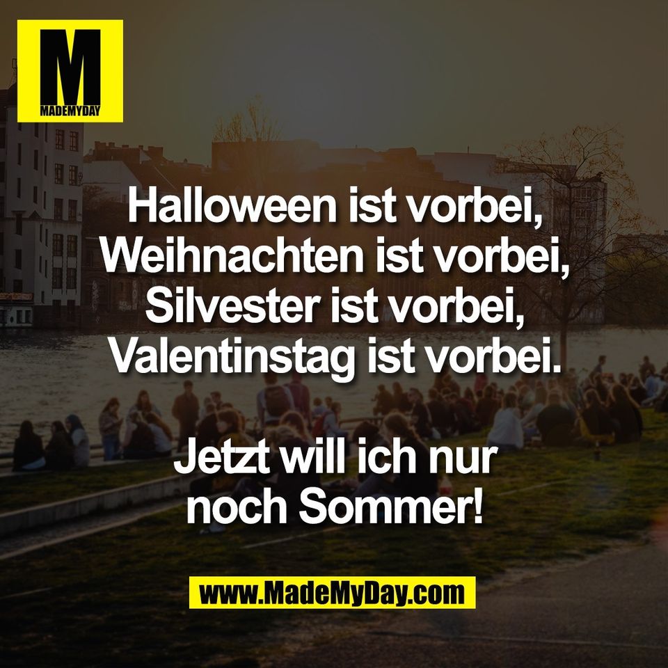 Halloween ist vorbei,<br />
Weihnachten ist vorbei,<br />
Silvester ist vorbei,<br />
Valentinstag ist vorbei.<br />
<br />
Jetzt will ich nur<br />
noch Sommer!
