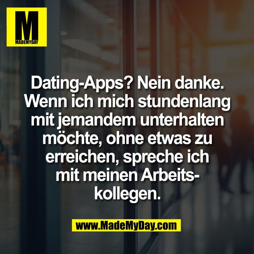 Dating-Apps? Nein danke.<br />
Wenn ich mich stundenlang<br />
mit jemandem unterhalten<br />
möchte, ohne etwas zu<br />
erreichen, spreche ich<br />
mit meinen Arbeits-<br />
kollegen.