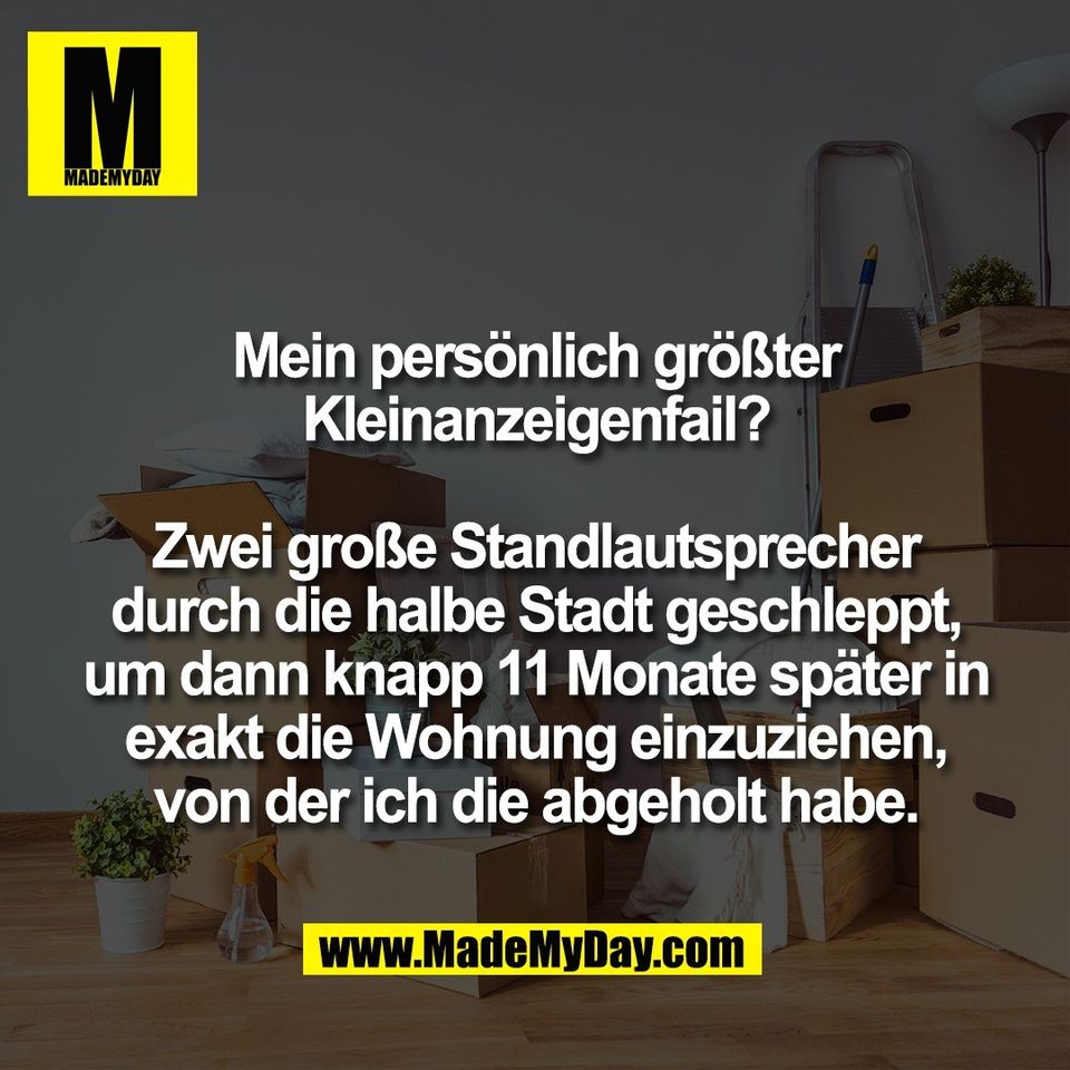 Mein persönlich größter<br />
Kleinanzeigenfail?<br />
<br />
Zwei große Standlautsprecher<br />
durch die halbe Stadt geschleppt,<br />
um dann knapp 11 Monate später in<br />
exakt die Wohnung einzuziehen,<br />
von der ich die abgeholt habe.