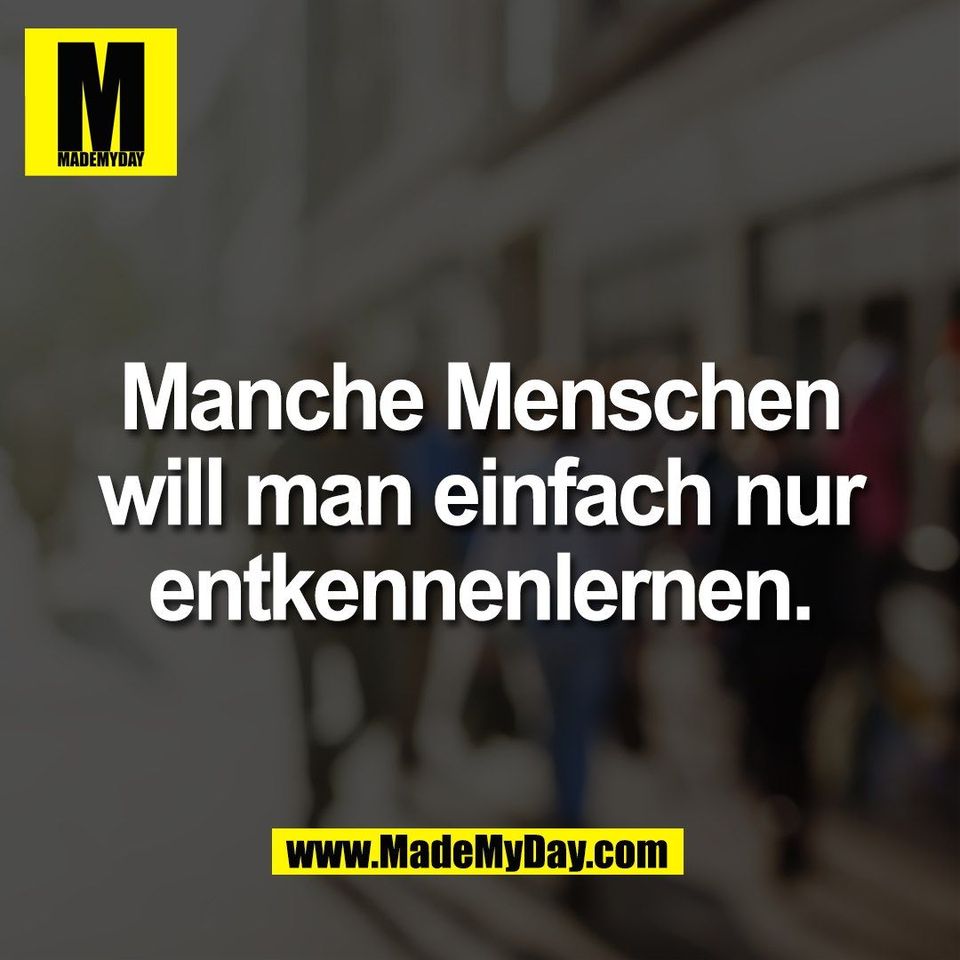 Manche Menschen<br />
will man einfach nur<br />
entkennenlernen.