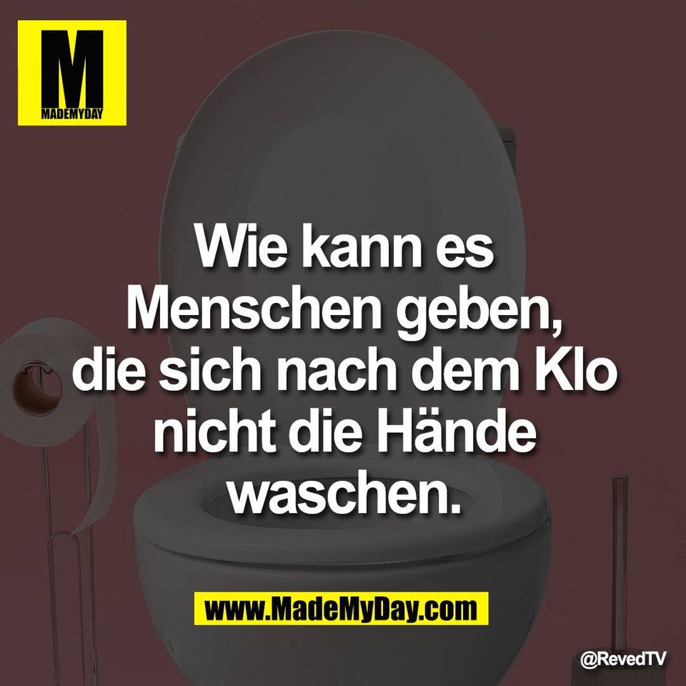 Wie kann es<br />
Menschen geben,<br />
die sich nach dem Klo<br />
nicht die Hände<br />
waschen.