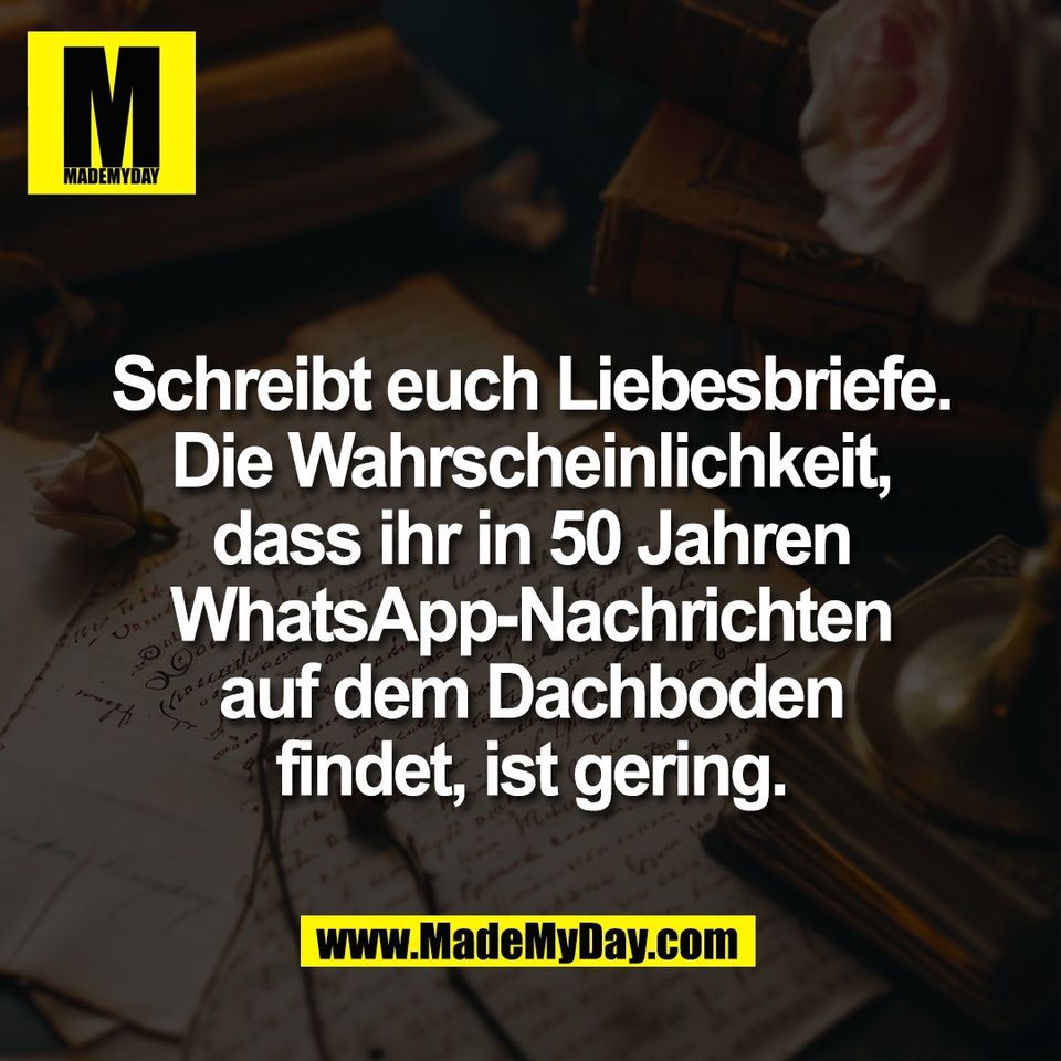 Schreibt euch Liebesbriefe.<br />
Die Wahrscheinlichkeit,<br />
dass ihr in 50 Jahren<br />
WhatsApp-Nachrichten<br />
auf dem Dachboden<br />
findet, ist gering.