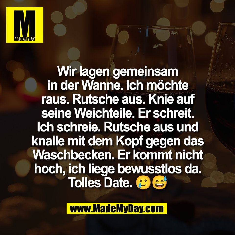 Wir lagen gemeinsam<br />
in der Wanne. Ich möchte<br />
raus. Rutsche aus. Knie auf<br />
seine Weichteile. Er schreit.<br />
Ich schreie. Rutsche aus und<br />
knalle mit dem Kopf gegen das<br />
Waschbecken. Er kommt nicht<br />
hoch, ich liege bewusstlos da.<br />
Tolles Date. 🥲😅