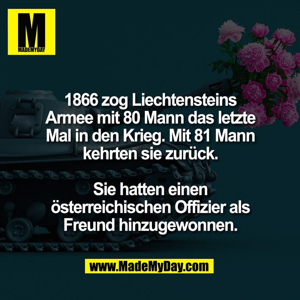1866 zog Liechtensteins<br />
Armee mit 80 Mann das letzte<br />
Mal in den Krieg. Mit 81 Mann<br />
kehrten sie zurück.<br />
<br />
Sie hatten einen<br />
österreichischen Offizier als<br />
Freund hinzugewonnen.