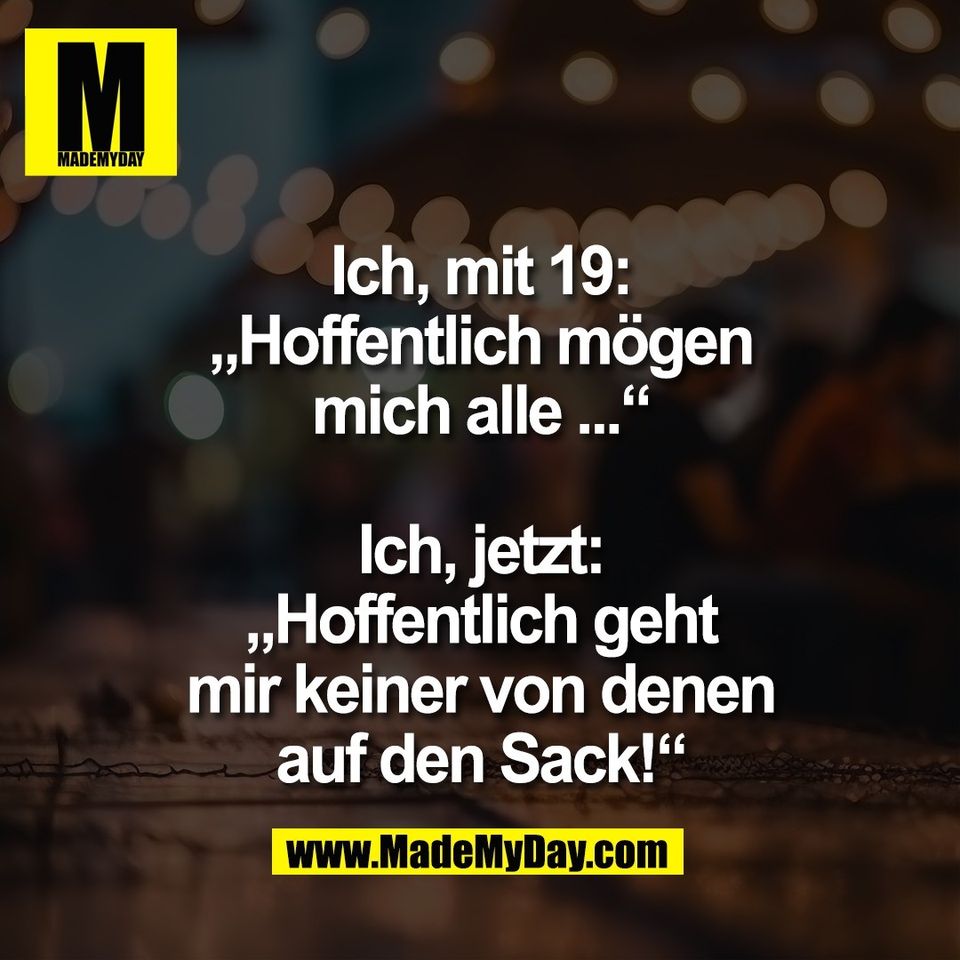 Ich, mit 19:<br />
„Hoffentlich mögen<br />
mich alle ...“<br />
<br />
Ich, jetzt:<br />
„Hoffentlich geht<br />
mir keiner von denen<br />
auf den Sack!“