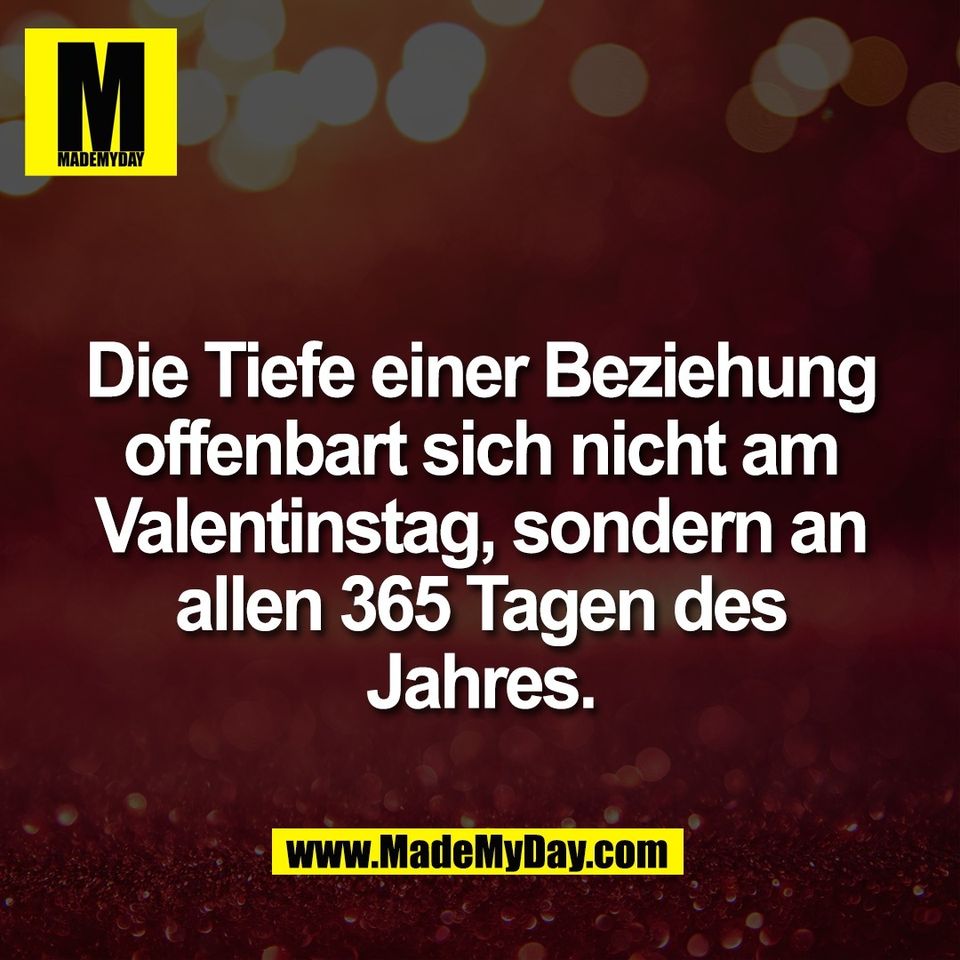 Die Tiefe einer Beziehung<br />
offenbart sich nicht am<br />
Valentinstag, sondern an<br />
allen 365 Tagen des<br />
Jahres.