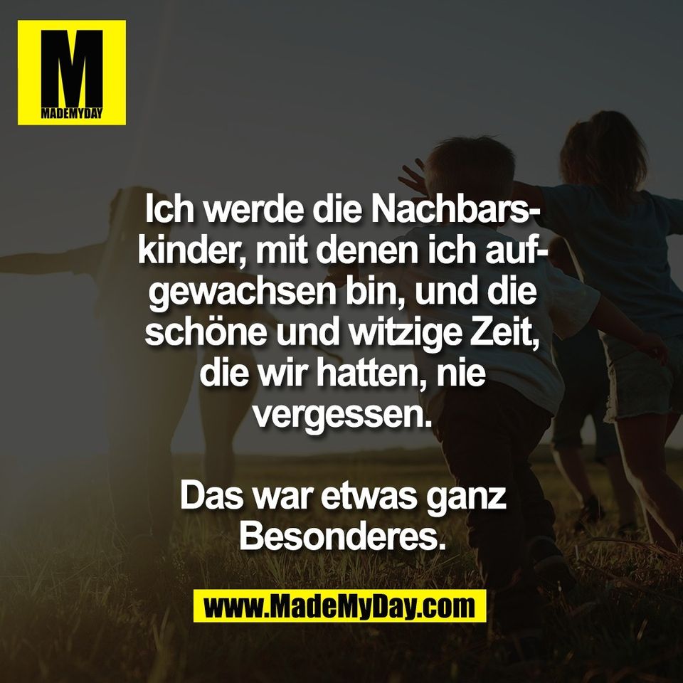 Ich werde die Nachbars-<br />
kinder, mit denen ich auf-<br />
gewachsen bin, und die<br />
schöne und witzige Zeit,<br />
die wir hatten, nie<br />
vergessen.<br />
<br />
Das war etwas ganz<br />
Besonderes.