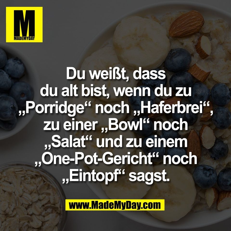 Du weißt, dass<br />
du alt bist, wenn du zu<br />
„Porridge“ noch „Haferbrei“,<br />
zu einer „Bowl“ noch<br />
„Salat“ und zu einem<br />
„One-Pot-Gericht“ noch<br />
„Eintopf“ sagst.