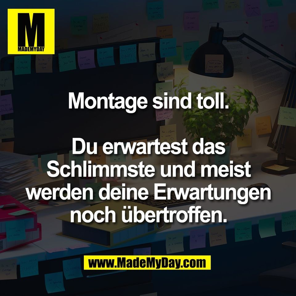Montage sind toll.<br />
<br />
Du erwartest das<br />
Schlimmste und meist<br />
werden deine Erwartungen<br />
noch übertroffen.