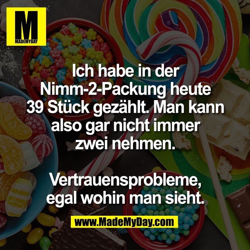 Ich habe in der<br />
Nimm-2-Packung heute<br />
39 Stück gezählt. Man kann<br />
also gar nicht immer<br />
zwei nehmen.<br />
<br />
Vertrauensprobleme,<br />
egal wohin man sieht.