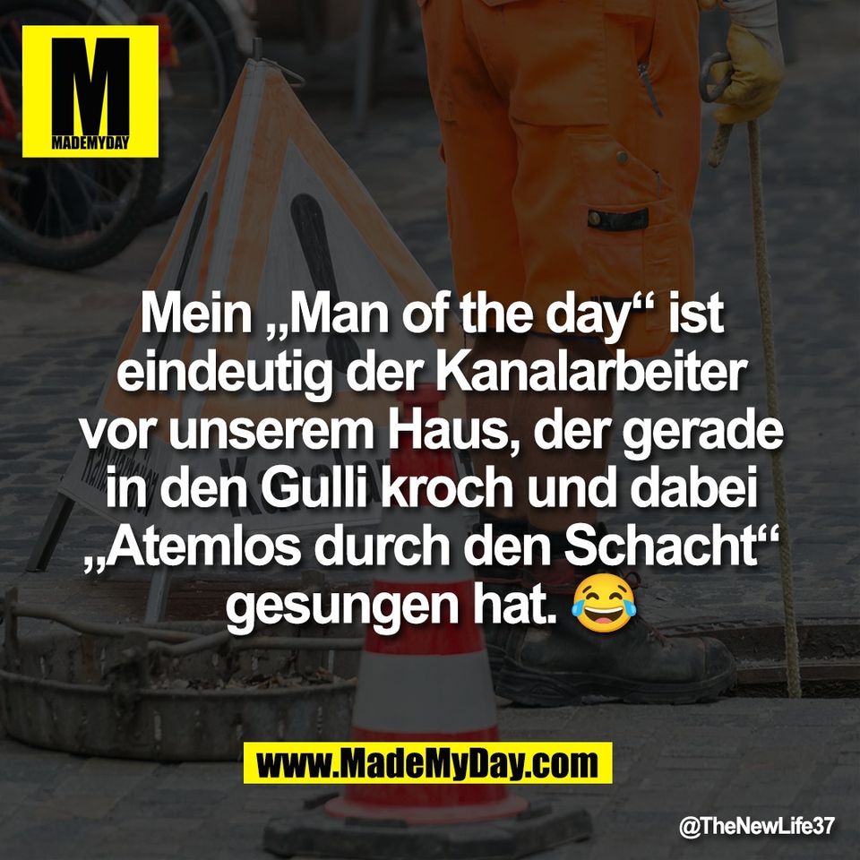 Mein „Man of the day“ ist<br />
eindeutig der Kanalarbeiter<br />
vor unserem Haus, der gerade<br />
in den Gulli kroch und dabei<br />
„Atemlos durch den Schacht“<br />
gesungen hat. 😂