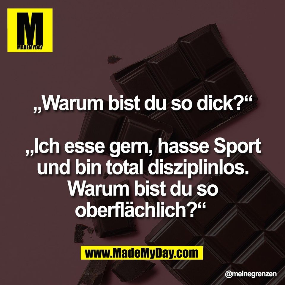 „Warum bist du so dick?“<br />
<br />
„Ich esse gern, hasse Sport<br />
und bin total disziplinlos.<br />
Warum bist du so<br />
oberflächlich?“