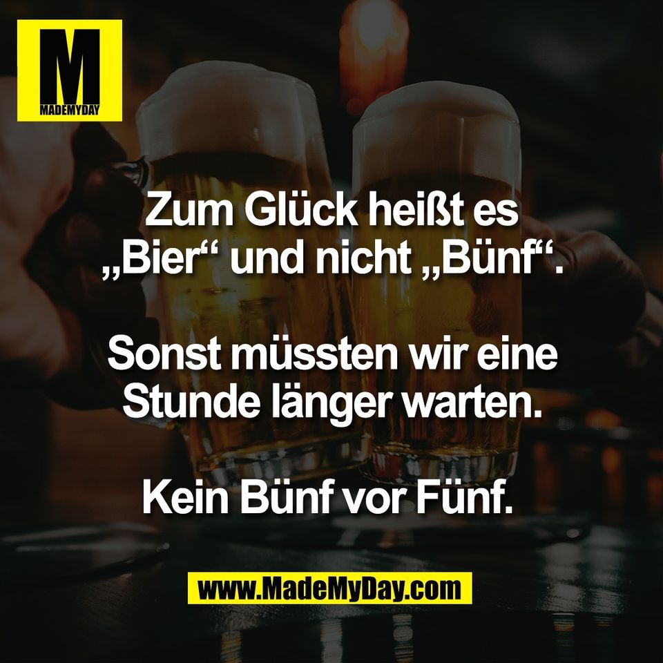 Zum Glück heißt es<br />
„Bier“ und nicht „Bünf“.<br />
<br />
Sonst müssten wir eine<br />
Stunde länger warten.<br />
<br />
Kein Bünf vor Fünf. 