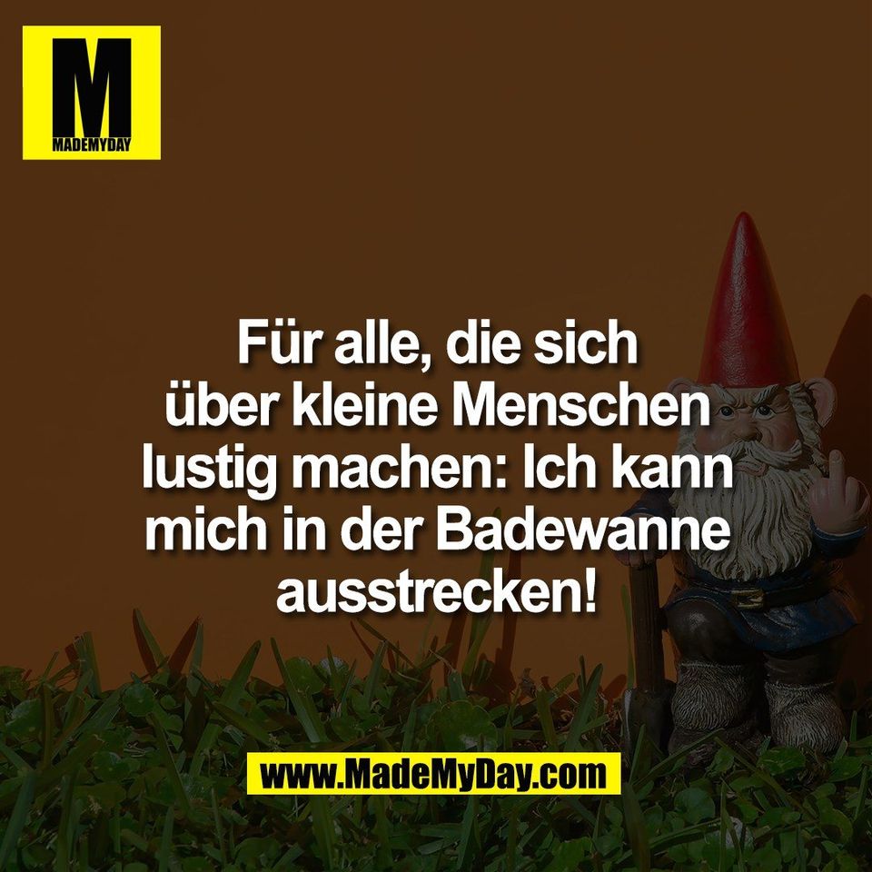 Für alle, die sich<br />
über kleine Menschen<br />
lustig machen:<br />
Ich kann mich in der<br />
Badewanne ausstrecken!