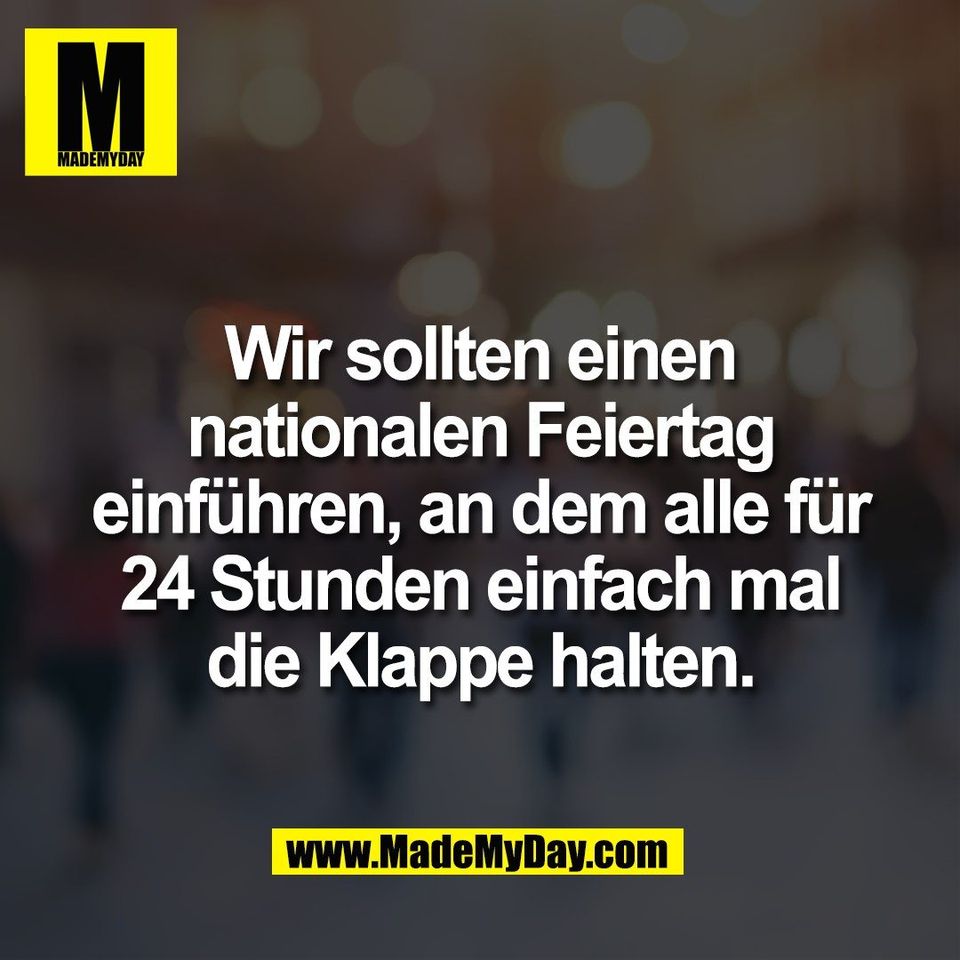Wir sollten einen<br />
nationalen Feiertag<br />
einführen, an dem alle für<br />
24 Stunden einfach mal<br />
die Klappe halten.