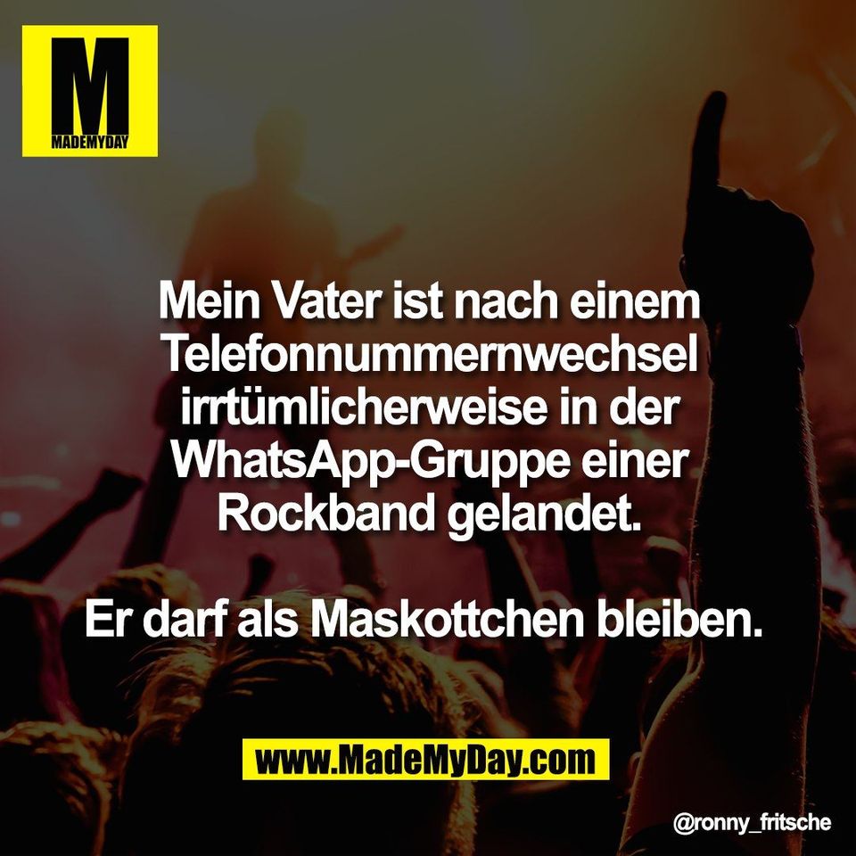 Mein Vater ist nach einem<br />
Telefonnummernwechsel<br />
irrtümlicherweise in der<br />
WhatsApp-Gruppe einer<br />
Rockband gelandet.<br />
<br />
Er darf als Maskottchen bleiben.