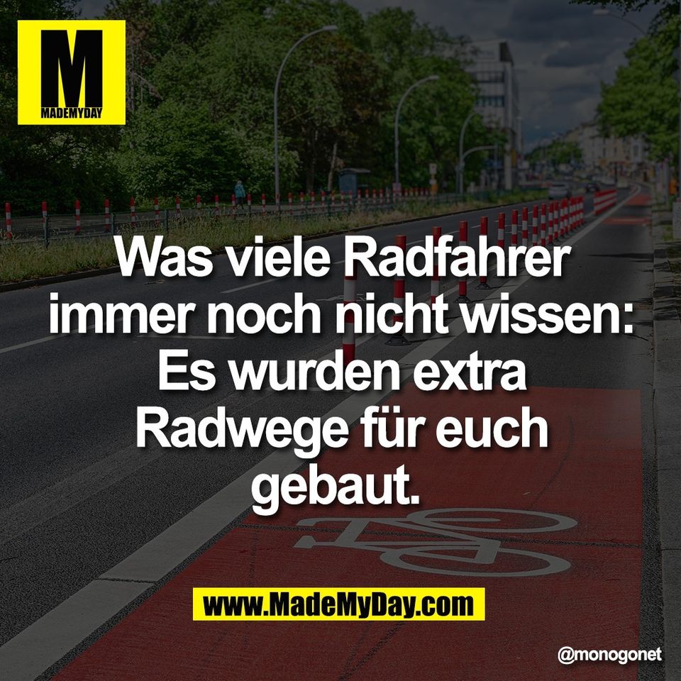 Was viele Radfahrer<br />
immer noch nicht wissen:<br />
Es wurden extra<br />
Radwege für euch<br />
gebaut.